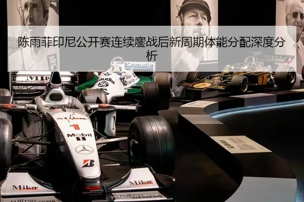 陈雨菲印尼公开赛连续鏖战后新周期体能分配深度分析