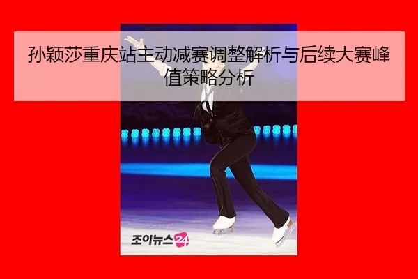 孙颖莎重庆站主动减赛调整解析与后续大赛峰值策略分析