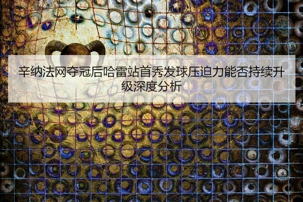 辛纳法网夺冠后哈雷站首秀发球压迫力能否持续升级深度分析